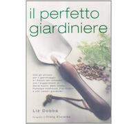 Il perfetto giardiniere. Tutti gli attrezzi per il giardinaggio e i trucchi per utilizzarli