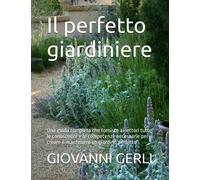 Il perfetto giardiniere: Una guida completa che fornisce ai lettori tutte le conoscenze e le competenze necessarie per creare e mantenere un giardino perfetto