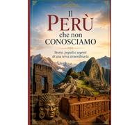 Il Perù che non conosciamo: Storie, popoli e segreti di una terra straordinaria