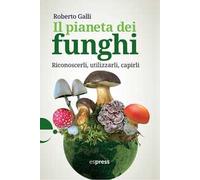Il pianeta dei funghi. Riconoscerli, utilizzarli, capirli