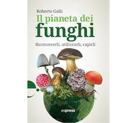 Il pianeta dei funghi. Riconoscerli, utilizzarli, capirli
