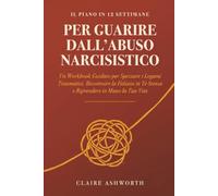 Il Piano in 12 Settimane per Guarire dall'Abuso Narcisistico: Un Workbook Guidato per Spezzare i Legami Traumatici, Ricostruire la Fiducia in Te Stessa e Riprendere in Mano la Tua Vita
