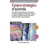 Il piano strategico d'azienda. Un approccio per elaborare e costruire un piano strategico realizzabile, efficace e capace di attrarre risorse finanziarie dagli investitori e dalle banche