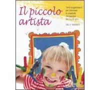 Il piccolo artista. Tanti suggerimenti per stimolare la creatività dei bambini da 2 a 10 anni