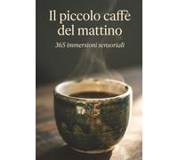 Il piccolo caffè del mattino.: 365 immersioni sensoriali per trasformare la colazione in un rituale unico.