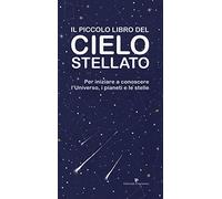 Il piccolo libro del cielo stellato. Per iniziare a conoscere l'Universo, i pianeti e le stelle