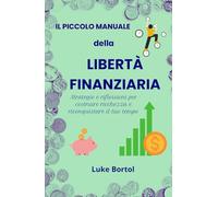 Il Piccolo Manuale della Libertà Finanziaria: Strategie e riflessioni per costruire ricchezza e riconquistare il tuo tempo