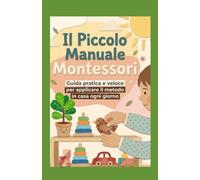 Il Piccolo Manuale Montessori: Guida pratica e veloce per applicare il metodo in casa ogni giorno