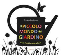 Il piccolo mondo del giardino. Fiori, frutti e animaletti.... Ediz. illustrata