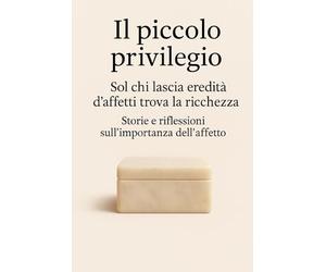 Il piccolo privilegio: Sol chi lascia eredità d’affetti trova la ricchezza - Storie e riflessioni sull’importanza dell’affetto