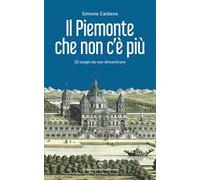 Il Piemonte che non c'è più. 25 luoghi da non dimenticare