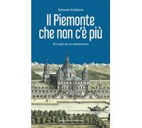 Il Piemonte che non c'è più. 25 luoghi da non dimenticare - Caldano Simone