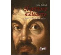 Il pittore maledetto. Storia violenta di Caravaggio - Patrizi Luigi