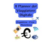 Il Planner del Viaggiatore Digitale: Organizza - Crea - Monetizza ovunque tu sia