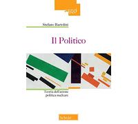 Il politico. Teoria dell'azione politica nucleare - Bartolini Stefano