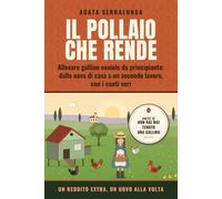 Il Pollaio che Rende: Allevare galline ovaiole da principiante: dalle uova di casa a un secondo lavoro, con i conti veri