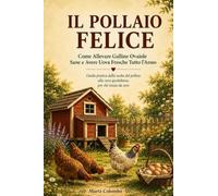 Il Pollaio Felice: Guida pratica dalla scelta del pollaio alla cura quotidiana, per chi inizia da zero