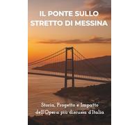 Il Ponte sullo Stretto di Messina - Sfida ingegneristica, impatto ambientale e dibattito politico: Storia, progetti, polemiche e prospettive dell’opera più discussa d’Italia