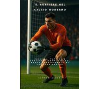 Il portiere nel calcio moderno: Tecnica, tattica e strategie complete dal ruolo tradizionale al sweeper-keeper
