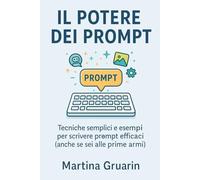 Il potere dei Prompt: Tecniche semplici e esempi per scrivere prompt efficaci (anche se sei alle prime armi)