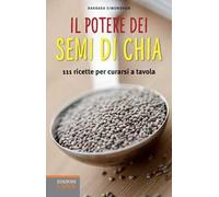 Il potere dei semi di chia. 111 ricette per curarsi a tavola