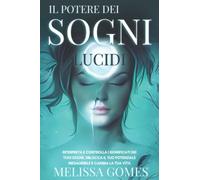 Il Potere Dei Sogni Lucidi: Interpreta E Controlla I Significati Dei Tuoi Sogni, Sblocca Il Tuo Potenziale Inesauribile E Cambia La Tua Vita