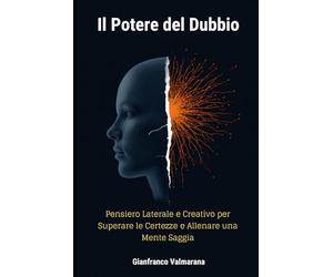 Il Potere del Dubbio: Pensiero Laterale e Creativo per Superare le Certezze e Allenare una Mente Saggia: Sviluppare Pensiero Critico, Flessibilità Mentale e Creatività in un Mondo di False Certezze