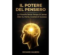 Il Potere Del Pensiero: La Filosofia Senza Tempo Di James Allen Su Mente, Carattere E Successo