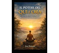 Il Potere del Qui e Ora: Come Lasciare Andare Il Passato Per Vivere Serenamente Il Presente