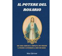 IL POTERE DEL ROSARIO: Una guida semplice e completa per pregare il Rosario e avvicinarsi a Gesù con Maria