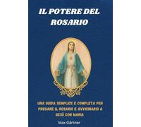 IL POTERE DEL ROSARIO: Una guida semplice e completa per pregare il Rosario e avvicinarsi a Gesù con Maria