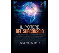 Il potere del subconscio. Tecniche scientifiche che ti permetteranno di ut...