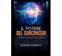 Il potere del subconscio. Tecniche scientifiche che ti permetteranno di utilizzare le forze illimitate del tuo subconscio