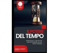 Il Potere del Tempo: Strategie e Tecniche per Ottenere di Più Ogni Giorno