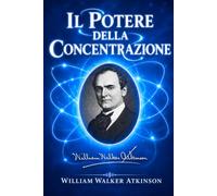 Il Potere della Concentrazione: Sviluppo Mentale, Autocontrollo, Forza di Volontà e Successo attraverso il Pensiero Attento