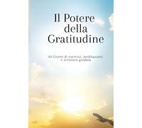 Il Potere della Gratitudine: 30 Giorni di esercizi, meditazioni e scrittura guidata