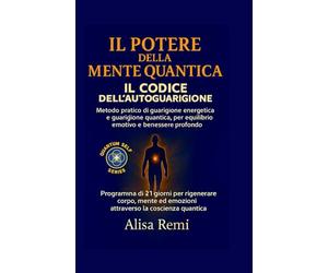 IL POTERE DELLA MENTE QUANTICA IL CODICE DELL’AUTOGUARIGIONE: Metodo pratico di guarigione energetica e guarigione quantica, per equilibrio emotivo e benessere profondo