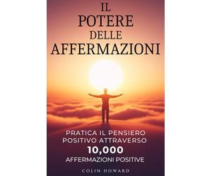 Il Potere delle Affermazioni: Pratica il Pensiero Positivo attraverso 10.000 Affermazioni Positive per la salute, la prosperità, la felicità, il ... le opportunità, la vitalità e molto altro...