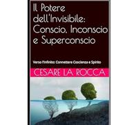 Il Potere dell'Invisibile: Conscio, Inconscio e Superconscio: Verso l'Infinito: Connettere Coscienza e Spirito