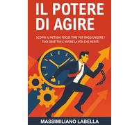 IL POTERE DI AGIRE: SCOPRI IL METODO FOCUS TIME PER RAGGIUNGERE I TUOI OBIETTIVI E VIVERE LA VITA CHE MERITI