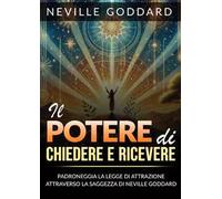 Il potere di chiedere e ricevere. Padroneggia la legge dell'attrazione attraverso gli insegnamenti di Neville Goddard