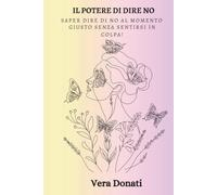 IL POTERE DI DIRE NO: SAPER DIRE DI NO AL MOMENTO GIUSTO SENZA SENTIRSI IN COLPА!
