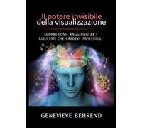 Il potere invisibile della visualizzazione. Scopri come raggiungere i risultati che credevi impossibili