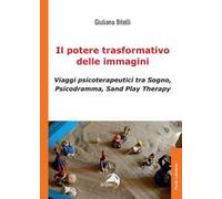 Il potere trasformativo delle immagini. Viaggi psicoterapeutici tra sogno, psicodramma, sand play therapy
