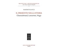 Il presente nella storia. Chateaubriand, Lamartine, Hugo - Blanco Massimo