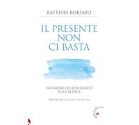 Libri Battista Borsato - Il Presente Non Ci Basta. Sguardo Escatologico Sull'ald