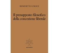 Il presupposto filosofico della concezione liberale - Croce Benedetto