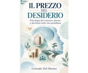 IL PREZZO DEL DESIDERIO: Psicologia dei consumi, denaro e decisioni nella vita quotidiana