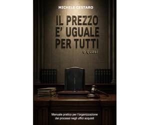 Il prezzo è uguale per tutti... o quasi: Manuale pratico per l'organizzazione dei processi negli uffici acquisti