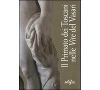 Il primato dei toscani nelle «Vite» del Vasari. Catalogo della mostra (Arezzo, 3 settembre 2011-9 gennaio 2012). Ediz. illustrata